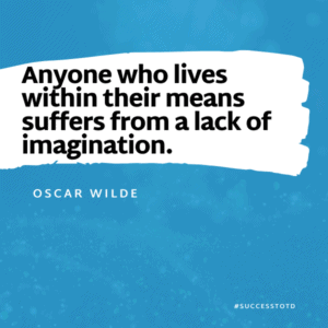 Anyone who lives within their means suffers from a lack of imagination. – Oscar Wilde