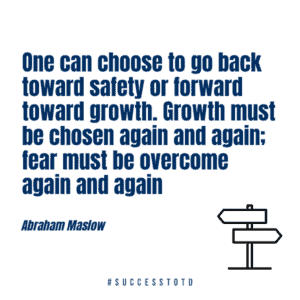 One can choose to go back toward safety or forward toward growth. Growth must be chosen again and again; fear must be overcome again and again.   - Abraham Maslow