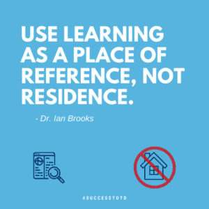 Use learning as a place of reference, not residence. - Dr. Ian Brooks