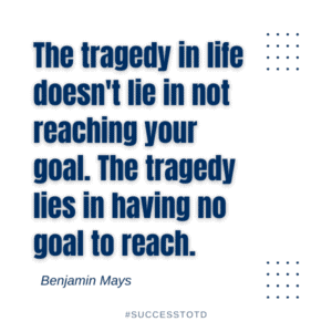 The tragedy in life doesn't lie in not reaching your goal. The tragedy lies in having no goal to reach. - Benjamin Mays