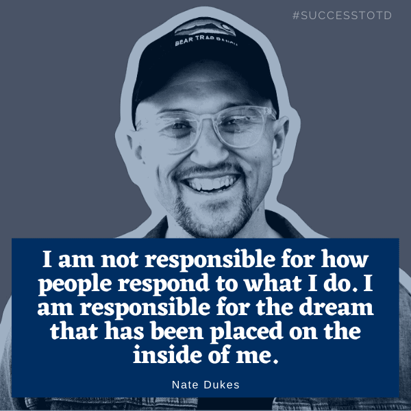 I am not responsible for how people respond to what I do.  I am responsible for the dream that has been placed on the inside of me. - Nate Dukes