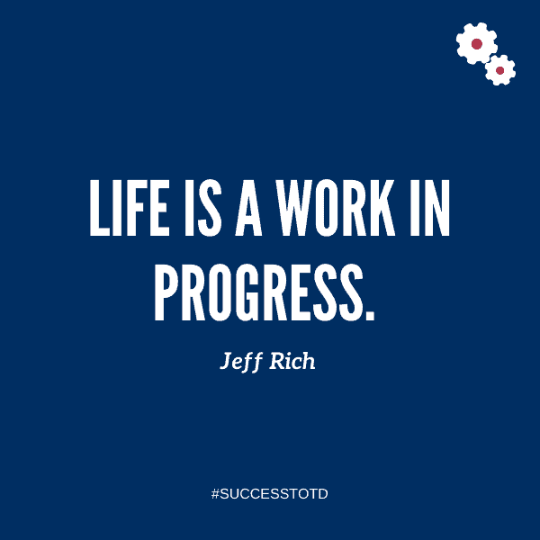 Life is a work in progress.  - Jeff Rich