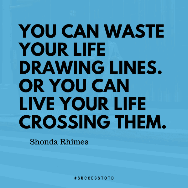 You can waste your lives drawing lines. Or you can live your life crossing them. - Shonda Rhimes