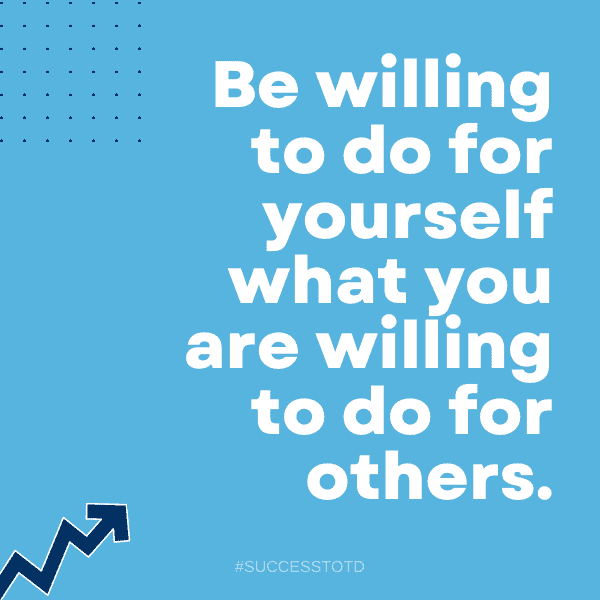 Be willing to do for yourself what you are willing to do for others. - James Rosseau, Sr.
