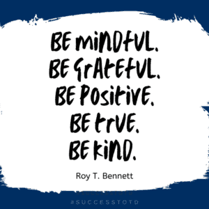 Be mindful. Be grateful. Be positive. Be true. Be kind.  ― Roy T. Bennett