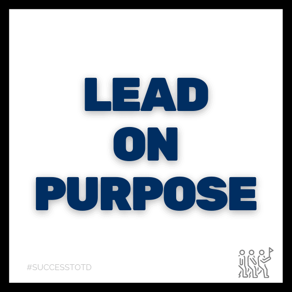 Lead on purpose. - James Rosseau, Sr.