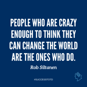 People who are crazy enough to think they can change the world are the ones who do.  Rob Siltanen