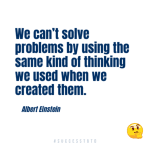 We can’t solve problems by using the same kind of thinking we used when we created them.  – Albert Einstein
