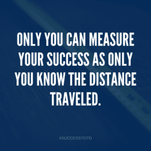Only you can measure your success as only you know the distance traveled. - James Rosseau, Sr.