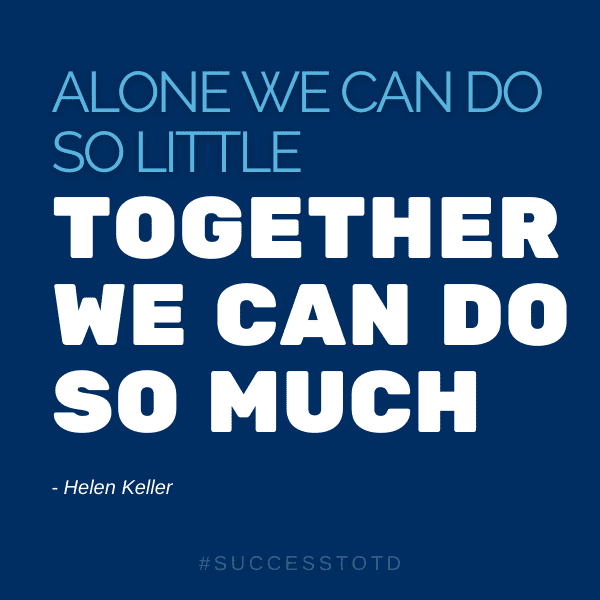 Alone, we can do so little; together, we can do so much. – Helen Keller