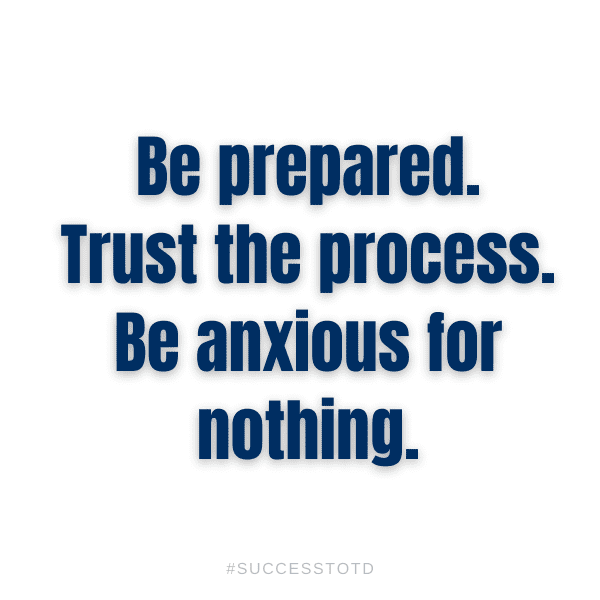 Be prepared Trust the process Be anxious for nothing