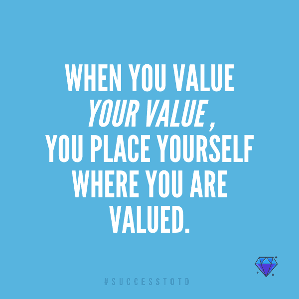 When you value your value, you place yourself where you are valued.