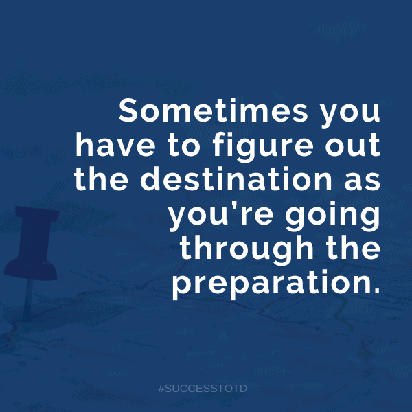 Sometimes you have to figure out the destination as you’re going through the preparation. - James Rosseau, Sr.