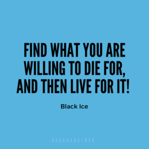 Find what you are willing to die for, and then live for it!  - Black Ice