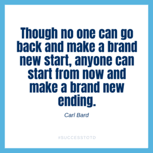 Though no one can go back and make a brand new start, anyone can start from now and make a brand new ending. - Carl Bard