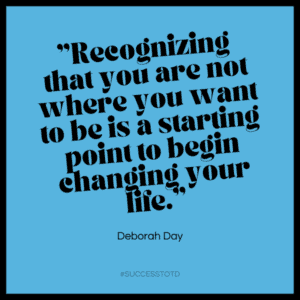 Recognizing that you are not where you want to be is a starting point to begin changing your life.- Deborah Day