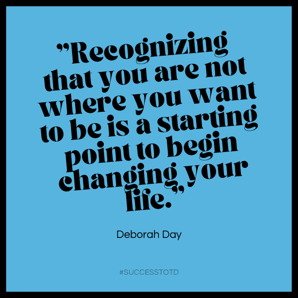 Recognizing that you are not where you want to be is a starting point to begin changing your life.- Deborah Day