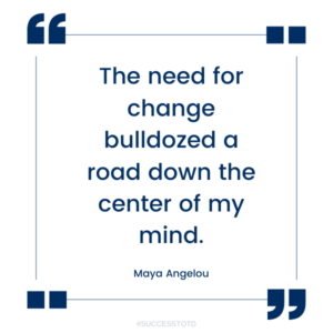 The need for change bulldozed a road down the center of my mind. - Maya Angelou