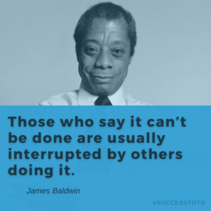 Those who say it can’t be done are usually interrupted by others doing it. – James Baldwin