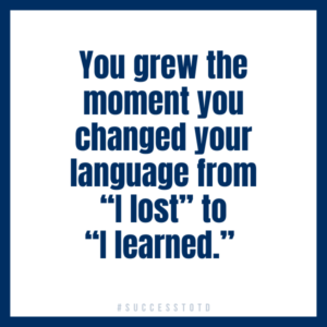 You grew the moment you changed your language from “I lost” to “I learned.” - James Rosseau, Sr.