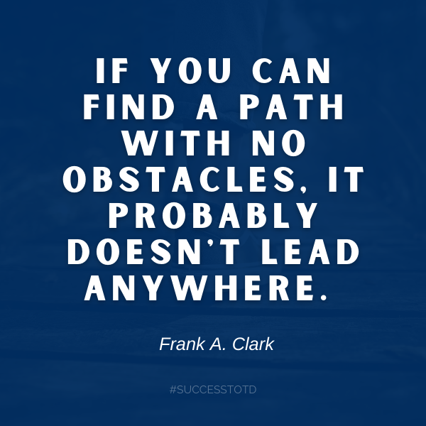 If you can find a path with no obstacles, it probably doesn't lead anywhere. - Frank A. Clark